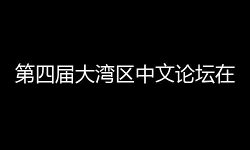 办 湾区文学人文论坛科新届大聚焦中文在深第四大举与中发展数字
